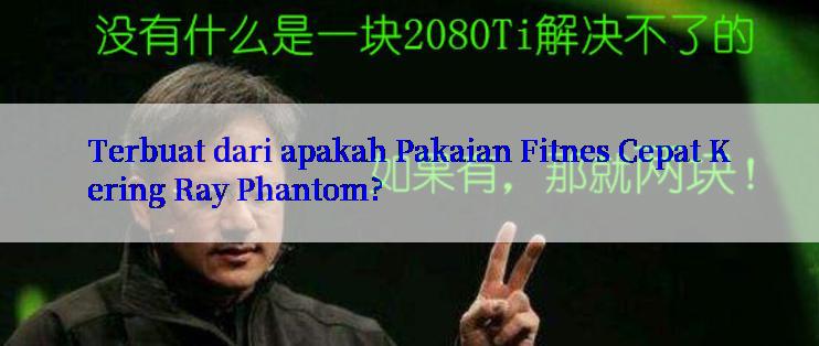 Terbuat dari apakah Pakaian Fitnes Cepat Kering Ray Phantom?