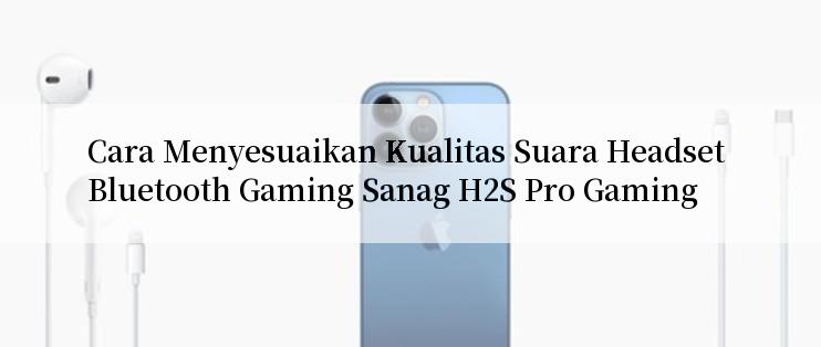 Cara Menyesuaikan Kualitas Suara Headset Bluetooth Gaming Sanag H2S Pro Gaming