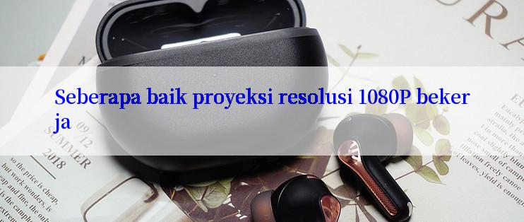 Seberapa baik proyeksi resolusi 1080P bekerja