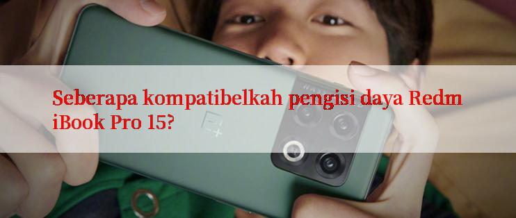 Seberapa kompatibelkah pengisi daya RedmiBook Pro 15?