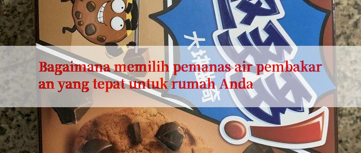 Bagaimana memilih pemanas air pembakaran yang tepat untuk rumah Anda