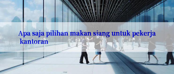 Apa saja pilihan makan siang untuk pekerja kantoran