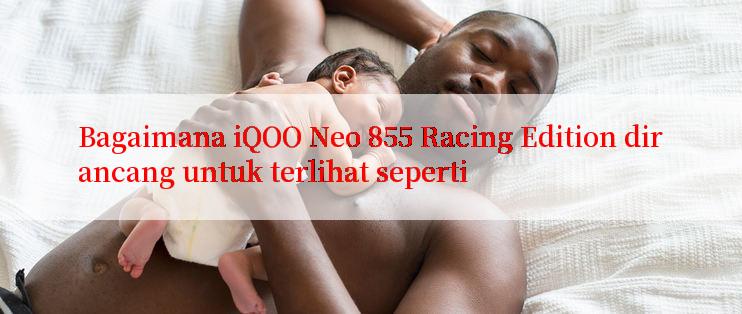 Bagaimana iQOO Neo 855 Racing Edition dirancang untuk terlihat seperti