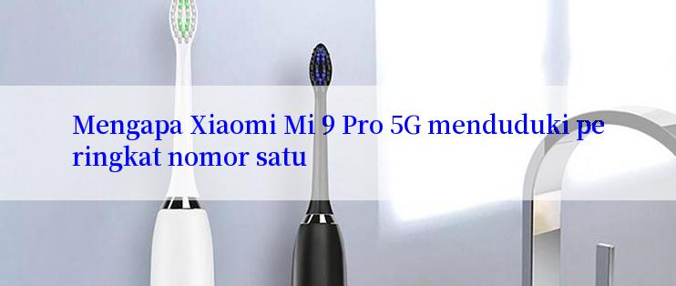 Mengapa Xiaomi Mi 9 Pro 5G menduduki peringkat nomor satu