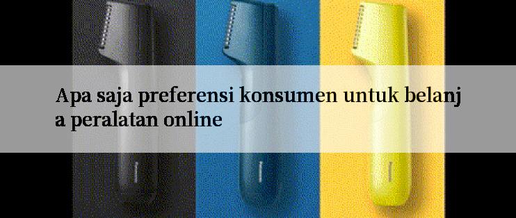 Apa saja preferensi konsumen untuk belanja peralatan online