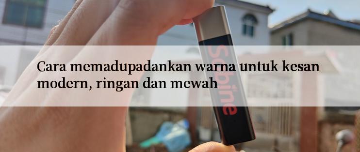 Cara memadupadankan warna untuk kesan modern, ringan dan mewah