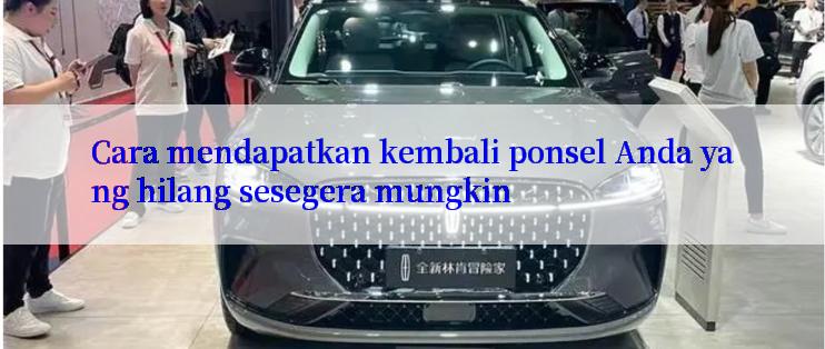 Cara mendapatkan kembali ponsel Anda yang hilang sesegera mungkin