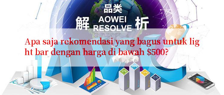 Apa saja rekomendasi yang bagus untuk light bar dengan harga di bawah $500?