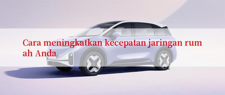 Cara meningkatkan kecepatan jaringan rumah Anda