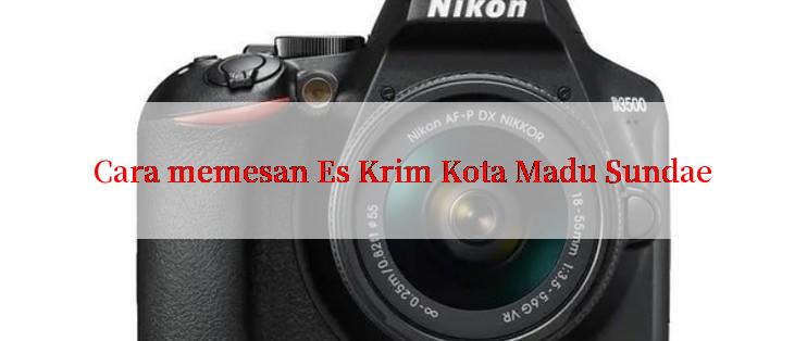 Cara memesan Es Krim Kota Madu Sundae