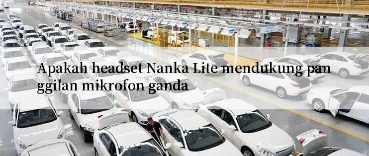 Apakah headset Nanka Lite mendukung panggilan mikrofon ganda