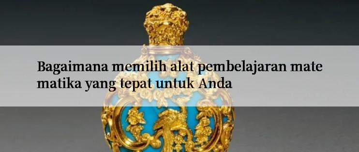 Bagaimana memilih alat pembelajaran matematika yang tepat untuk Anda

