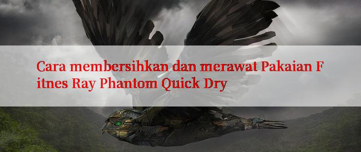 Cara membersihkan dan merawat Pakaian Fitnes Ray Phantom Quick Dry