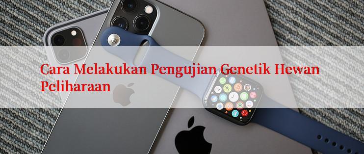 Cara Melakukan Pengujian Genetik Hewan Peliharaan