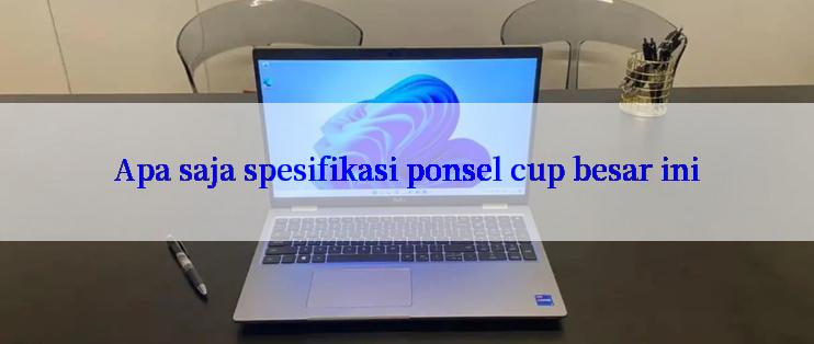 Apa saja spesifikasi ponsel cup besar ini