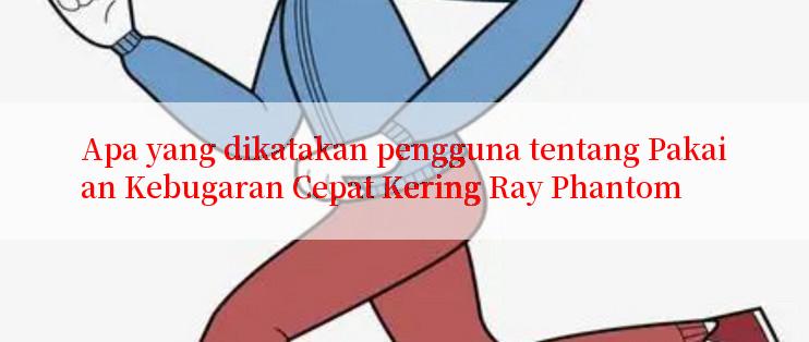 Apa yang dikatakan pengguna tentang Pakaian Kebugaran Cepat Kering Ray Phantom