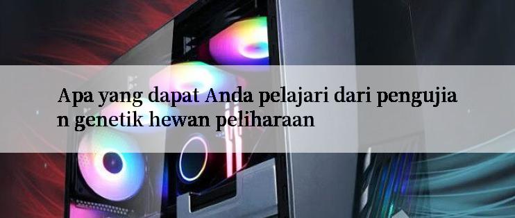 Apa yang dapat Anda pelajari dari pengujian genetik hewan peliharaan