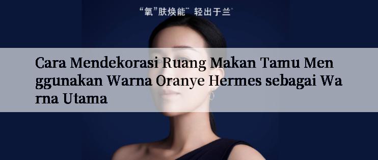 Cara Mendekorasi Ruang Makan Tamu Menggunakan Warna Oranye Hermes sebagai Warna Utama