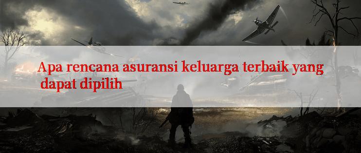 Apa rencana asuransi keluarga terbaik yang dapat dipilih