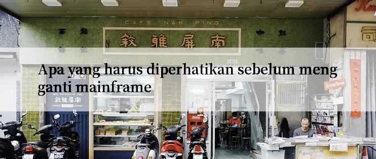 Apa yang harus diperhatikan sebelum mengganti mainframe