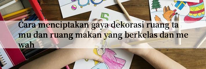 Cara menciptakan gaya dekorasi ruang tamu dan ruang makan yang berkelas dan mewah