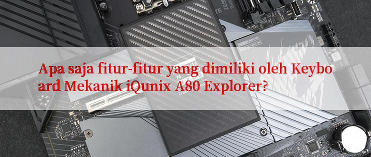 Apa saja fitur-fitur yang dimiliki oleh Keyboard Mekanik iQunix A80 Explorer?