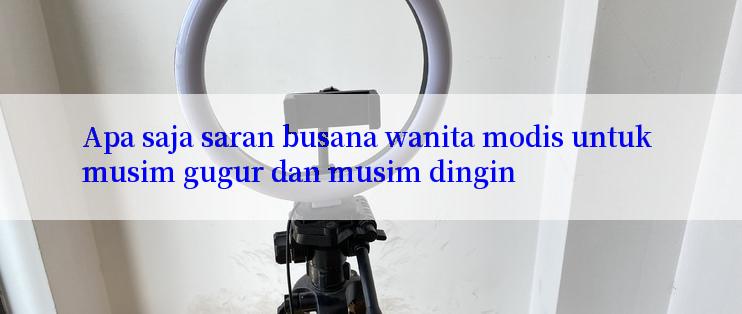 Apa saja saran busana wanita modis untuk musim gugur dan musim dingin