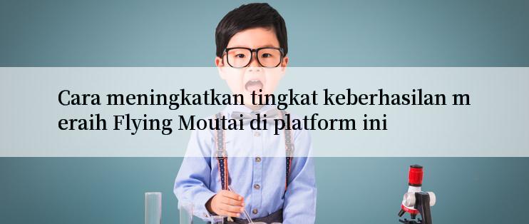 Cara meningkatkan tingkat keberhasilan meraih Flying Moutai di platform ini