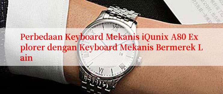 Perbedaan Keyboard Mekanis iQunix A80 Explorer dengan Keyboard Mekanis Bermerek Lain