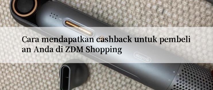 Cara mendapatkan cashback untuk pembelian Anda di ZDM Shopping