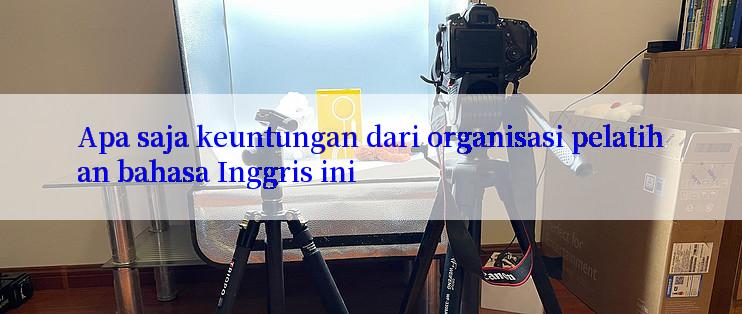 Apa saja keuntungan dari organisasi pelatihan bahasa Inggris ini