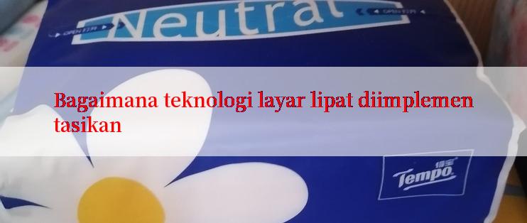 Bagaimana teknologi layar lipat diimplementasikan