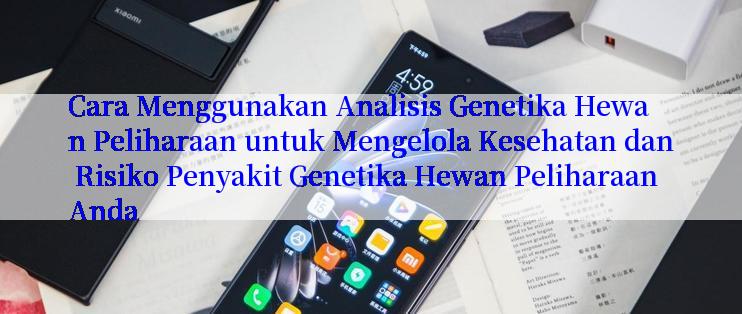 Cara Menggunakan Analisis Genetika Hewan Peliharaan untuk Mengelola Kesehatan dan Risiko Penyakit Genetika Hewan Peliharaan Anda