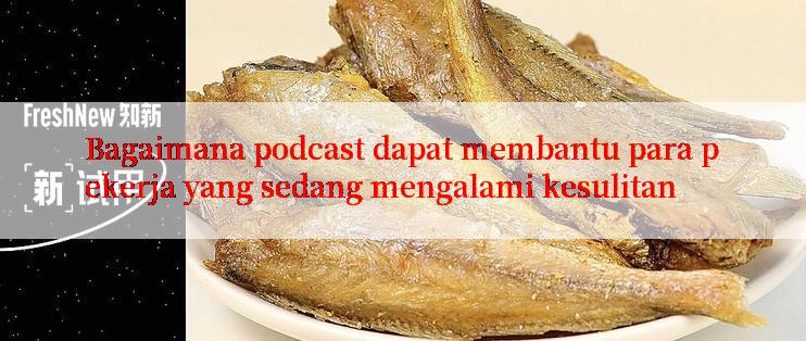 Bagaimana podcast dapat membantu para pekerja yang sedang mengalami kesulitan