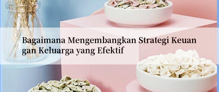 Bagaimana Mengembangkan Strategi Keuangan Keluarga yang Efektif