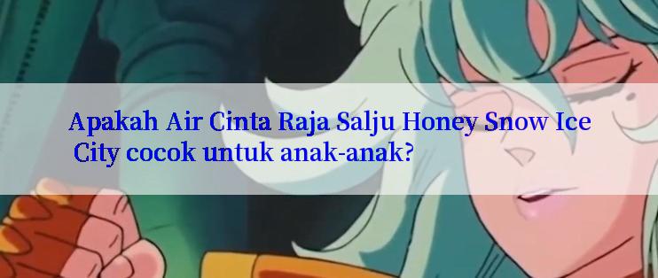 Apakah Air Cinta Raja Salju Honey Snow Ice City cocok untuk anak-anak?