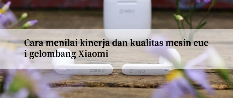 Cara menilai kinerja dan kualitas mesin cuci gelombang Xiaomi

