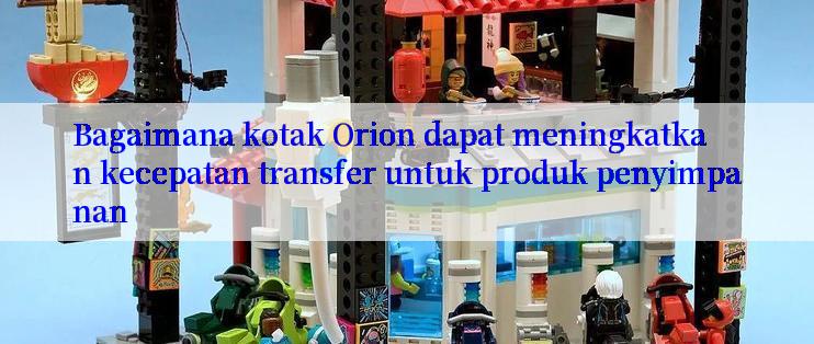 Bagaimana kotak Orion dapat meningkatkan kecepatan transfer untuk produk penyimpanan