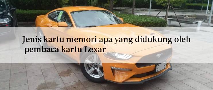 Jenis kartu memori apa yang didukung oleh pembaca kartu Lexar