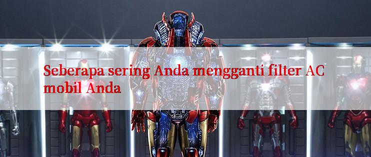 Seberapa sering Anda mengganti filter AC mobil Anda