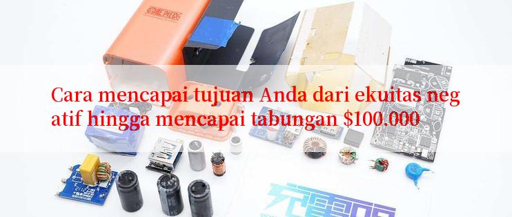 Cara mencapai tujuan Anda dari ekuitas negatif hingga mencapai tabungan $100.000