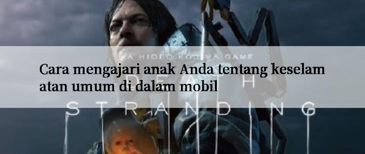 Cara mengajari anak Anda tentang keselamatan umum di dalam mobil