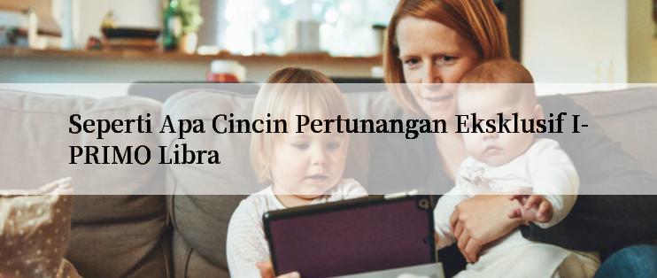 Seperti Apa Cincin Pertunangan Eksklusif I-PRIMO Libra