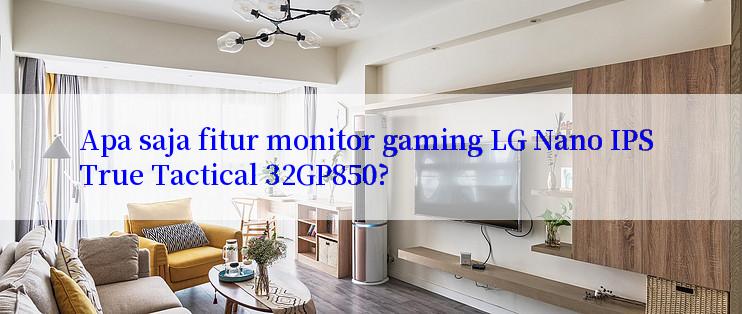 Apa saja fitur monitor gaming LG Nano IPS True Tactical 32GP850?