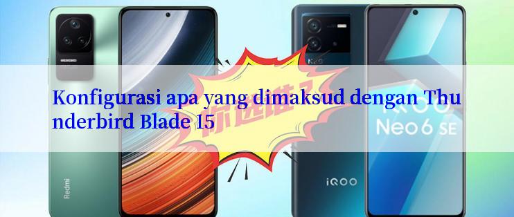 Konfigurasi apa yang dimaksud dengan Thunderbird Blade 15