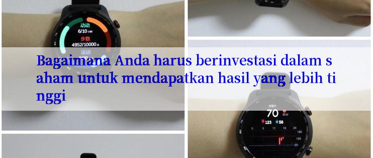 Bagaimana Anda harus berinvestasi dalam saham untuk mendapatkan hasil yang lebih tinggi