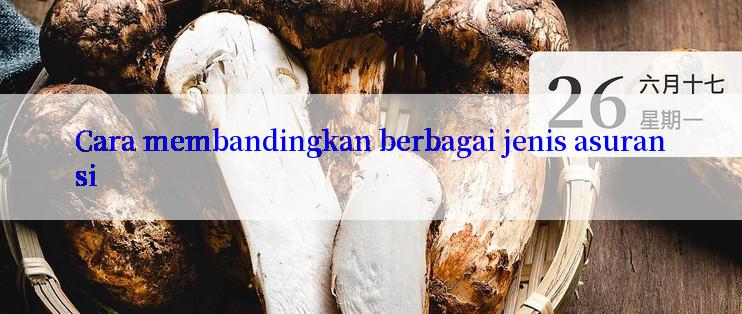 Cara membandingkan berbagai jenis asuransi