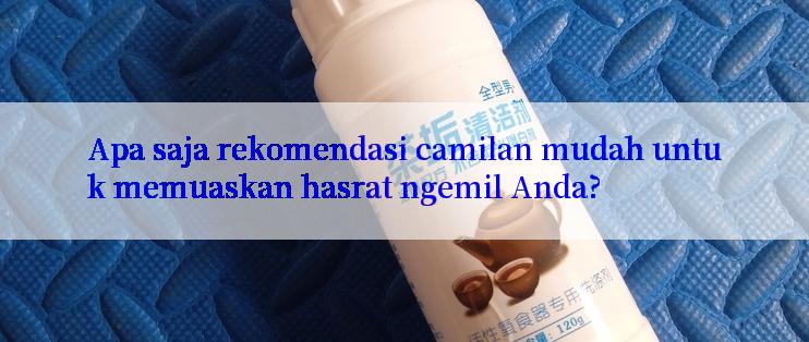 Apa saja rekomendasi camilan mudah untuk memuaskan hasrat ngemil Anda?