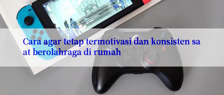 Cara agar tetap termotivasi dan konsisten saat berolahraga di rumah