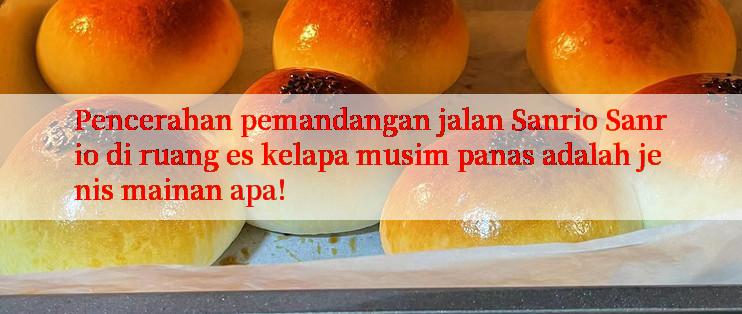 Pencerahan pemandangan jalan Sanrio Sanrio di ruang es kelapa musim panas adalah jenis mainan apa!